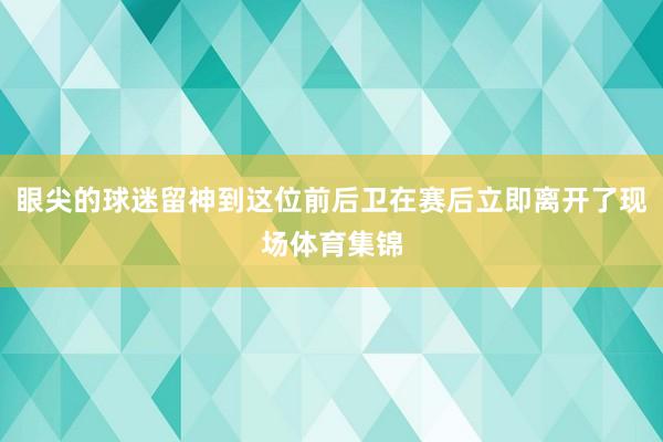 眼尖的球迷留神到這位前后衛在賽后立即離開了現場體育集錦